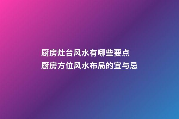 厨房灶台风水有哪些要点 厨房方位风水布局的宜与忌